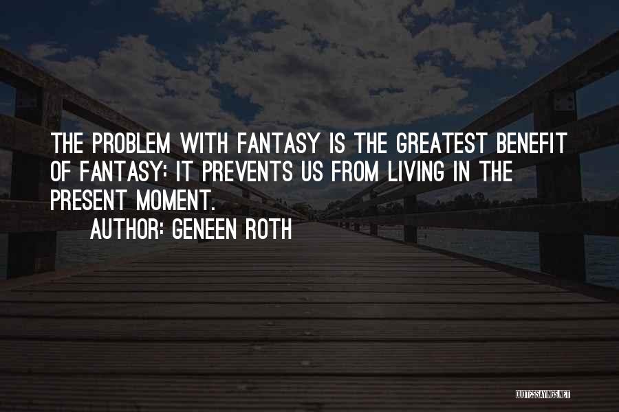 Geneen Roth Quotes: The Problem With Fantasy Is The Greatest Benefit Of Fantasy: It Prevents Us From Living In The Present Moment.