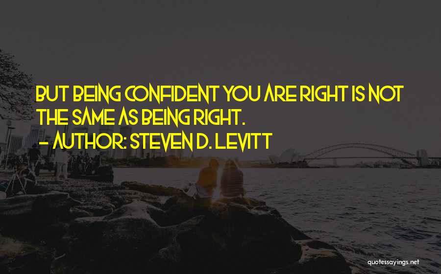 Steven D. Levitt Quotes: But Being Confident You Are Right Is Not The Same As Being Right.