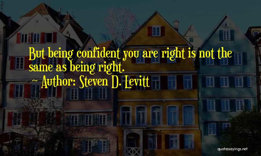 Steven D. Levitt Quotes: But Being Confident You Are Right Is Not The Same As Being Right.