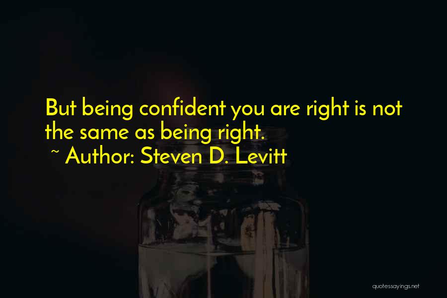 Steven D. Levitt Quotes: But Being Confident You Are Right Is Not The Same As Being Right.