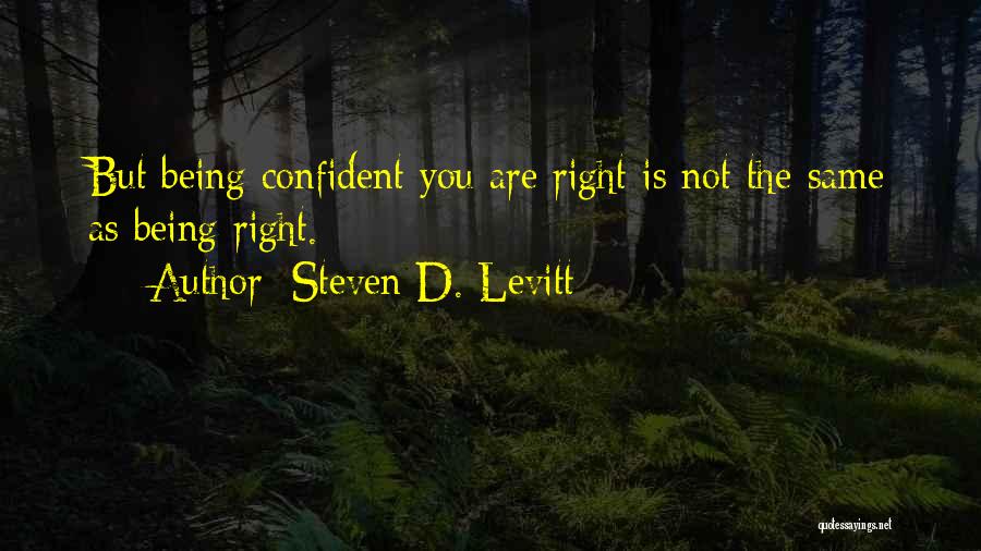 Steven D. Levitt Quotes: But Being Confident You Are Right Is Not The Same As Being Right.