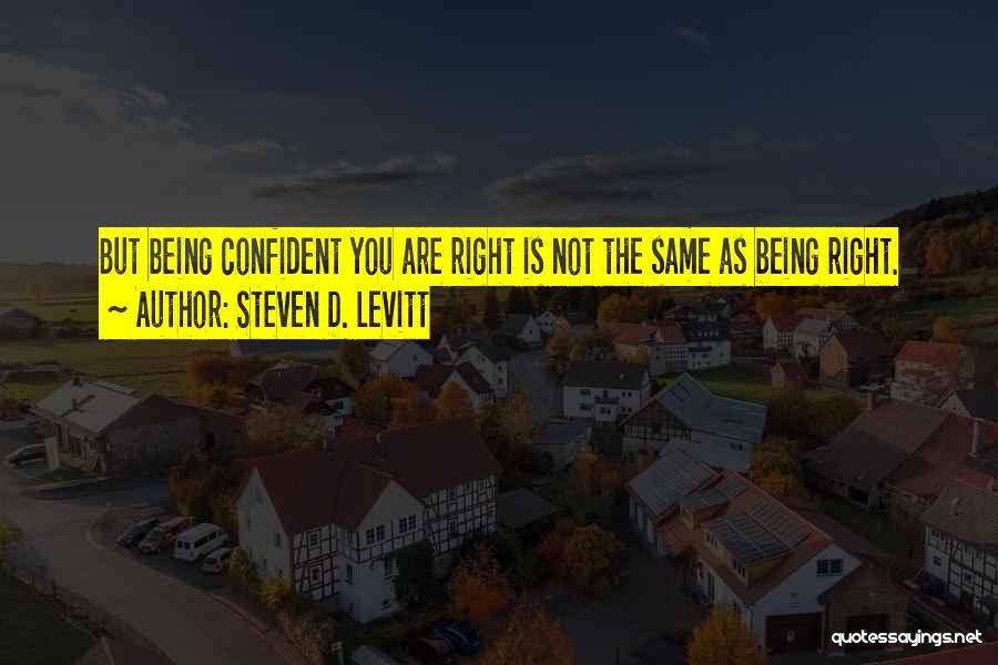 Steven D. Levitt Quotes: But Being Confident You Are Right Is Not The Same As Being Right.