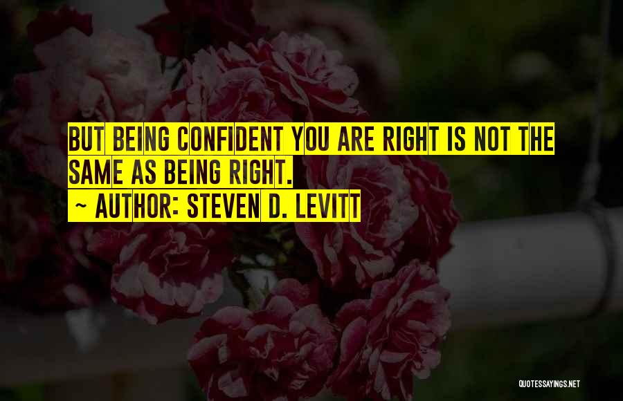 Steven D. Levitt Quotes: But Being Confident You Are Right Is Not The Same As Being Right.