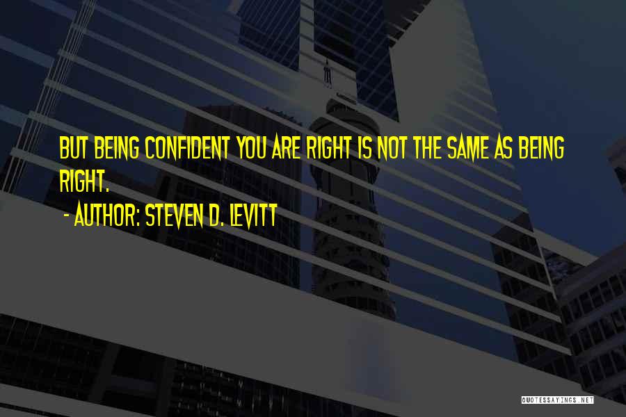 Steven D. Levitt Quotes: But Being Confident You Are Right Is Not The Same As Being Right.