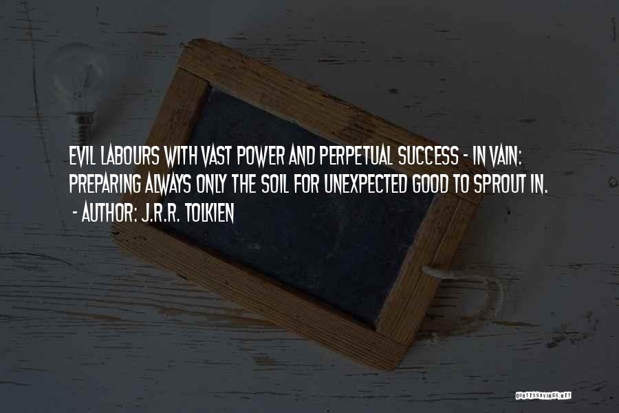 J.R.R. Tolkien Quotes: Evil Labours With Vast Power And Perpetual Success - In Vain: Preparing Always Only The Soil For Unexpected Good To