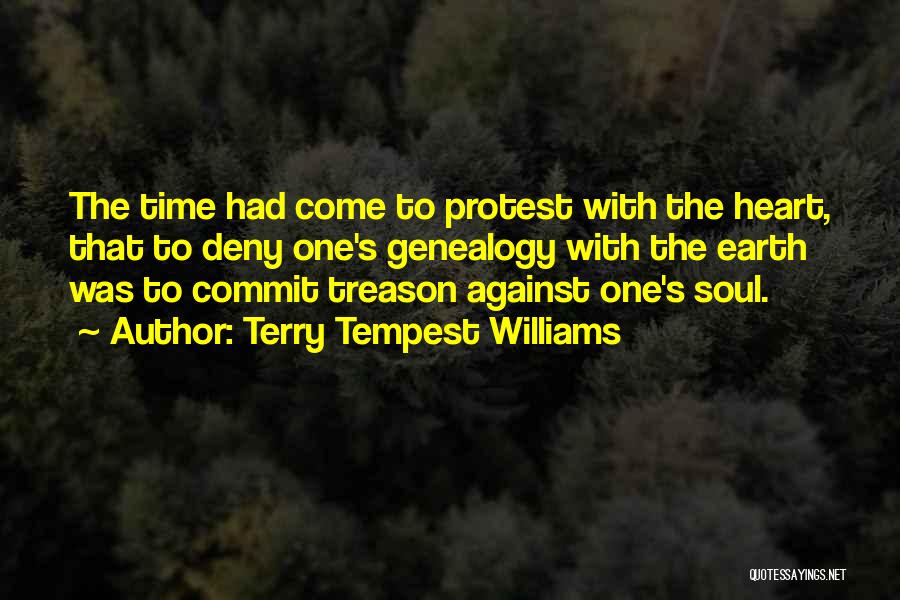 Terry Tempest Williams Quotes: The Time Had Come To Protest With The Heart, That To Deny One's Genealogy With The Earth Was To Commit