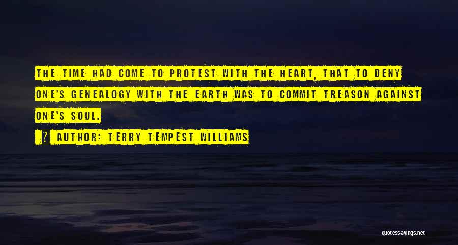 Terry Tempest Williams Quotes: The Time Had Come To Protest With The Heart, That To Deny One's Genealogy With The Earth Was To Commit