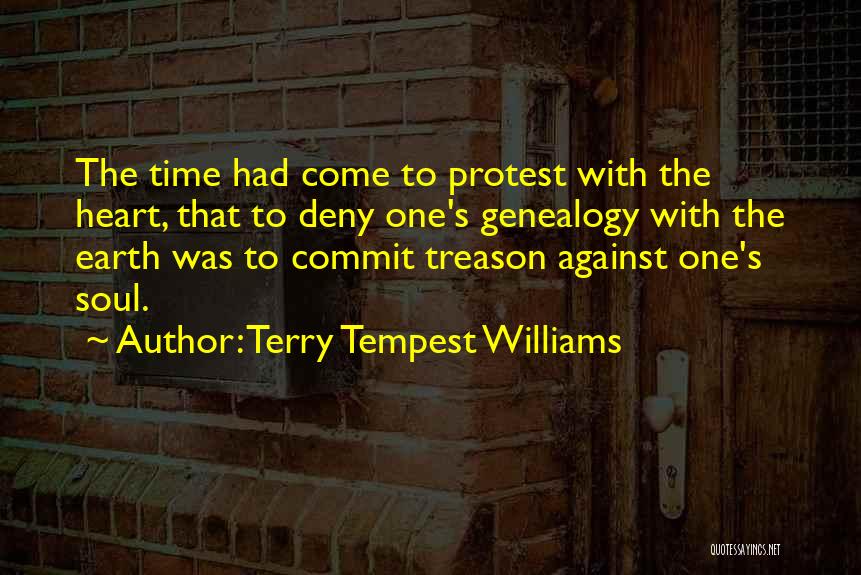 Terry Tempest Williams Quotes: The Time Had Come To Protest With The Heart, That To Deny One's Genealogy With The Earth Was To Commit