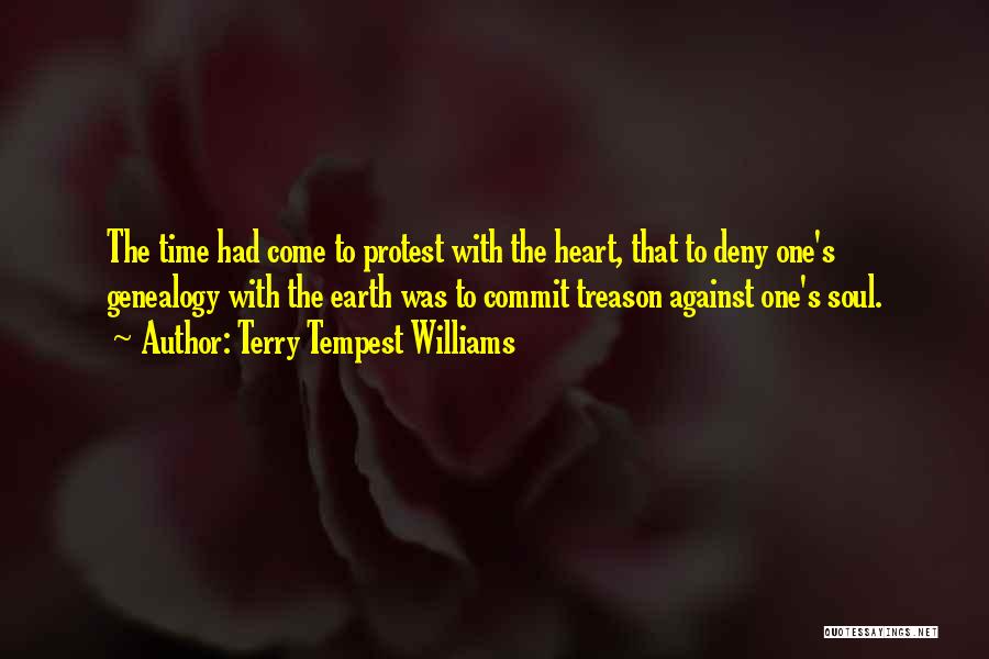 Terry Tempest Williams Quotes: The Time Had Come To Protest With The Heart, That To Deny One's Genealogy With The Earth Was To Commit