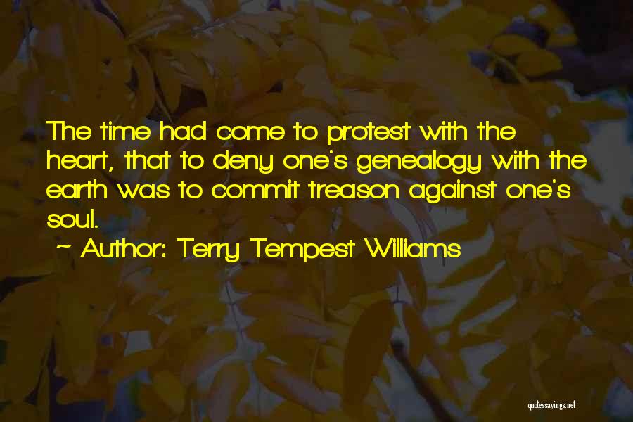 Terry Tempest Williams Quotes: The Time Had Come To Protest With The Heart, That To Deny One's Genealogy With The Earth Was To Commit