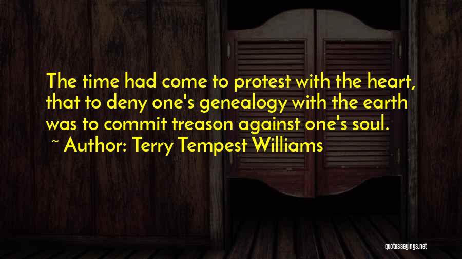 Terry Tempest Williams Quotes: The Time Had Come To Protest With The Heart, That To Deny One's Genealogy With The Earth Was To Commit