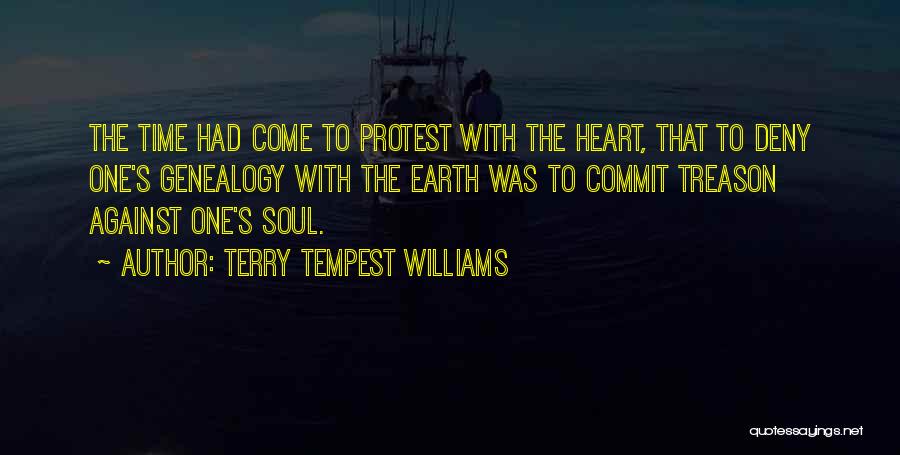 Terry Tempest Williams Quotes: The Time Had Come To Protest With The Heart, That To Deny One's Genealogy With The Earth Was To Commit