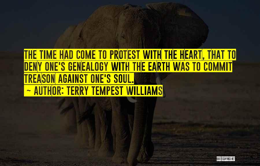 Terry Tempest Williams Quotes: The Time Had Come To Protest With The Heart, That To Deny One's Genealogy With The Earth Was To Commit