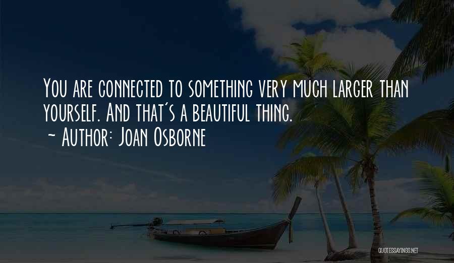 Joan Osborne Quotes: You Are Connected To Something Very Much Larger Than Yourself. And That's A Beautiful Thing.