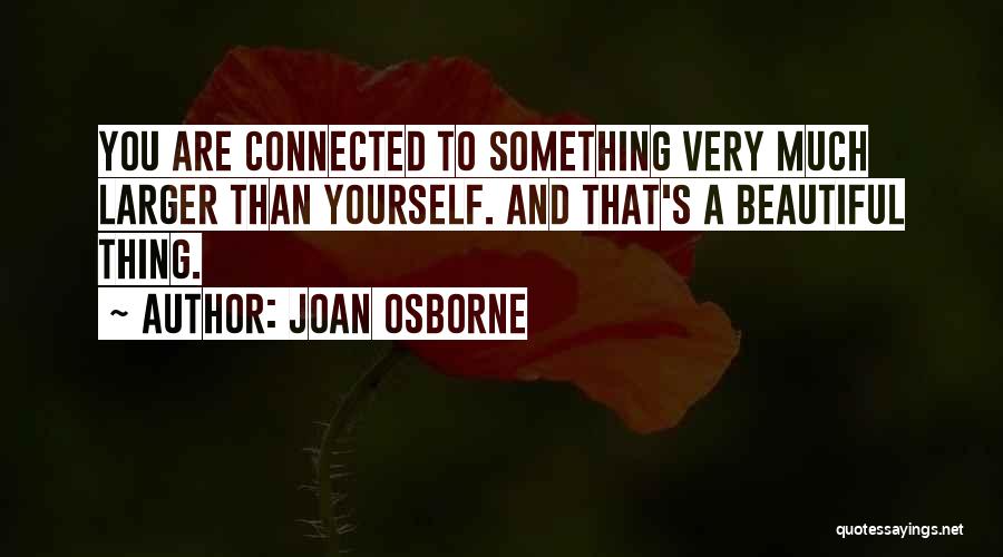 Joan Osborne Quotes: You Are Connected To Something Very Much Larger Than Yourself. And That's A Beautiful Thing.