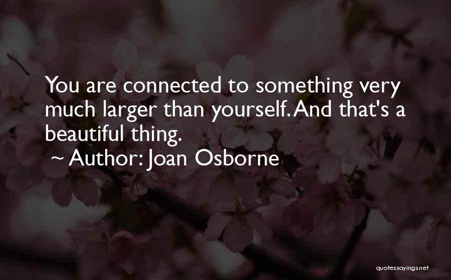 Joan Osborne Quotes: You Are Connected To Something Very Much Larger Than Yourself. And That's A Beautiful Thing.