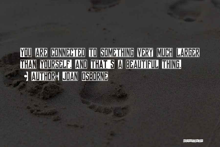 Joan Osborne Quotes: You Are Connected To Something Very Much Larger Than Yourself. And That's A Beautiful Thing.
