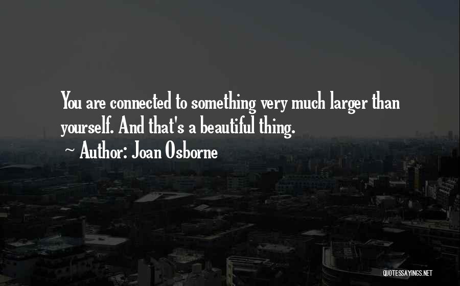 Joan Osborne Quotes: You Are Connected To Something Very Much Larger Than Yourself. And That's A Beautiful Thing.