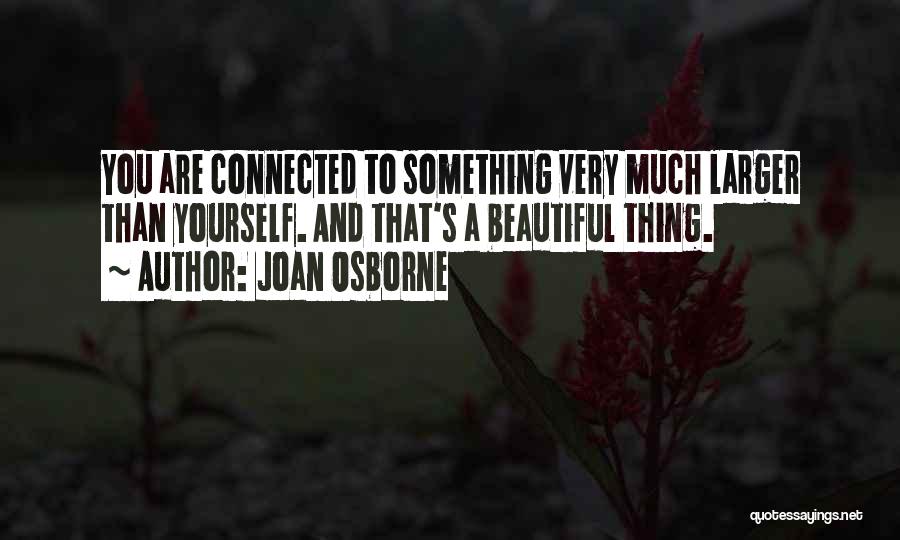 Joan Osborne Quotes: You Are Connected To Something Very Much Larger Than Yourself. And That's A Beautiful Thing.