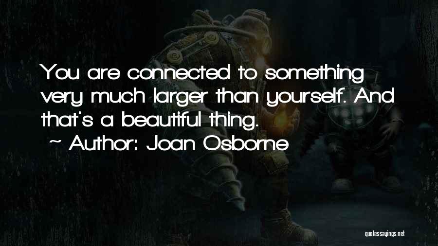 Joan Osborne Quotes: You Are Connected To Something Very Much Larger Than Yourself. And That's A Beautiful Thing.