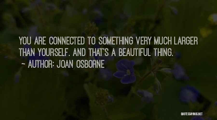 Joan Osborne Quotes: You Are Connected To Something Very Much Larger Than Yourself. And That's A Beautiful Thing.