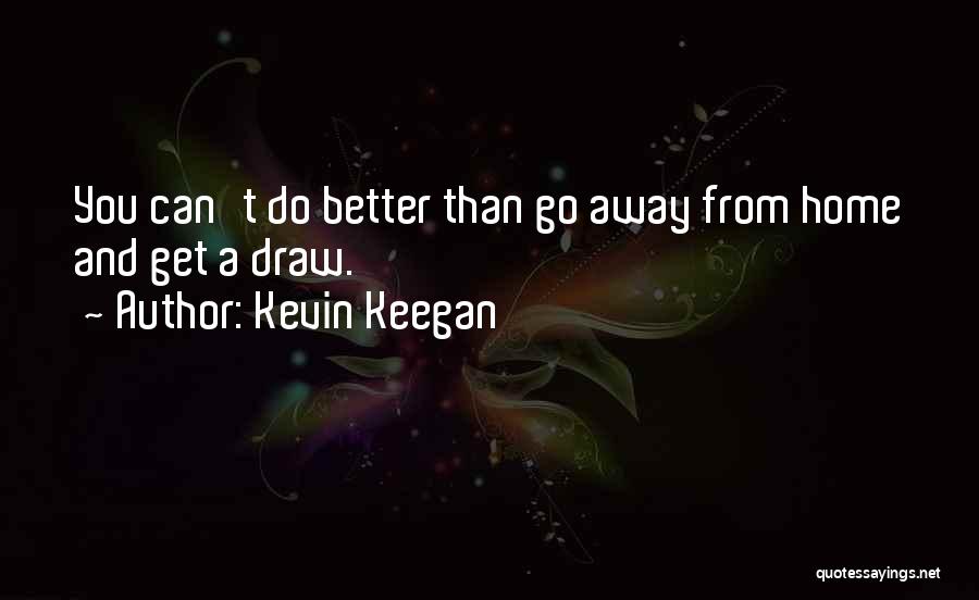 Kevin Keegan Quotes: You Can't Do Better Than Go Away From Home And Get A Draw.