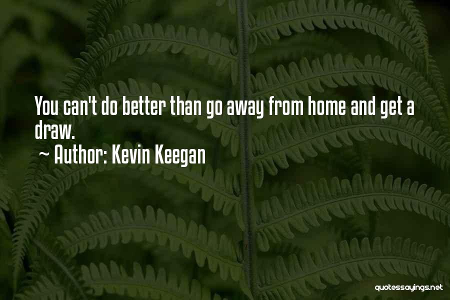 Kevin Keegan Quotes: You Can't Do Better Than Go Away From Home And Get A Draw.