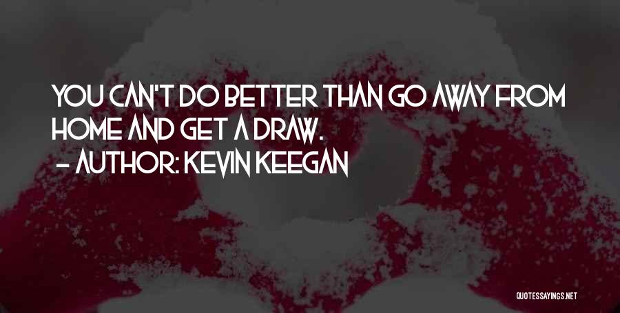 Kevin Keegan Quotes: You Can't Do Better Than Go Away From Home And Get A Draw.