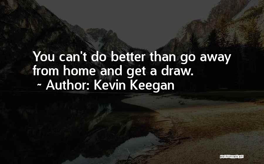 Kevin Keegan Quotes: You Can't Do Better Than Go Away From Home And Get A Draw.