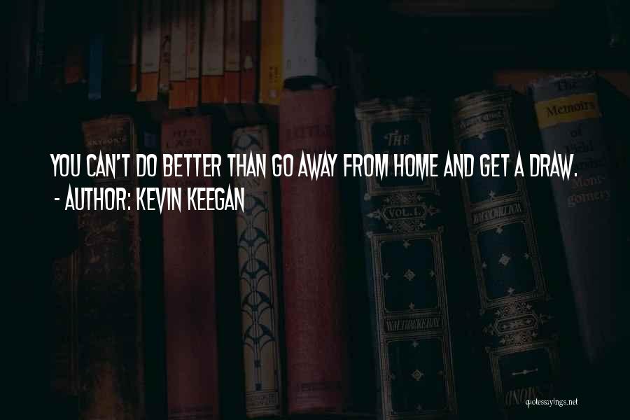 Kevin Keegan Quotes: You Can't Do Better Than Go Away From Home And Get A Draw.