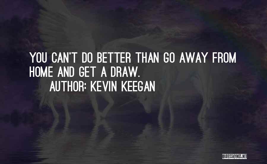 Kevin Keegan Quotes: You Can't Do Better Than Go Away From Home And Get A Draw.