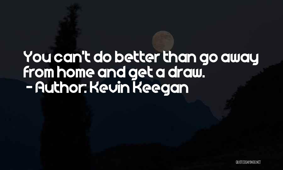 Kevin Keegan Quotes: You Can't Do Better Than Go Away From Home And Get A Draw.