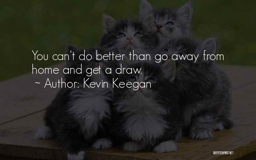 Kevin Keegan Quotes: You Can't Do Better Than Go Away From Home And Get A Draw.