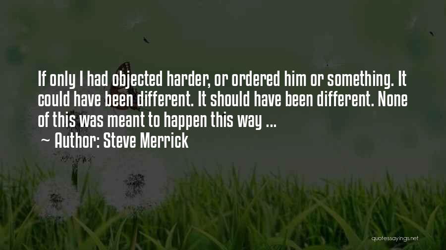 Steve Merrick Quotes: If Only I Had Objected Harder, Or Ordered Him Or Something. It Could Have Been Different. It Should Have Been