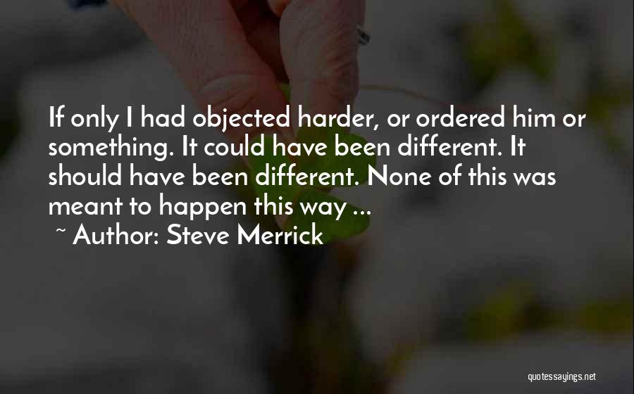 Steve Merrick Quotes: If Only I Had Objected Harder, Or Ordered Him Or Something. It Could Have Been Different. It Should Have Been