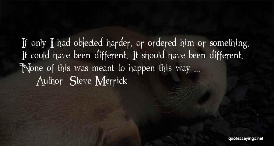 Steve Merrick Quotes: If Only I Had Objected Harder, Or Ordered Him Or Something. It Could Have Been Different. It Should Have Been