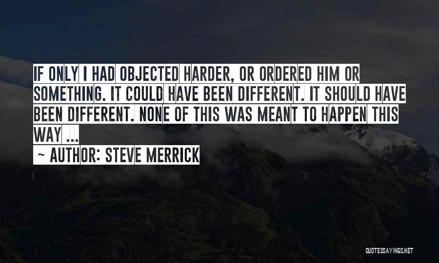 Steve Merrick Quotes: If Only I Had Objected Harder, Or Ordered Him Or Something. It Could Have Been Different. It Should Have Been