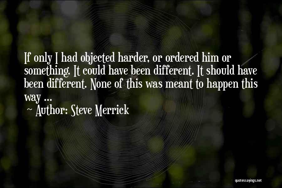 Steve Merrick Quotes: If Only I Had Objected Harder, Or Ordered Him Or Something. It Could Have Been Different. It Should Have Been