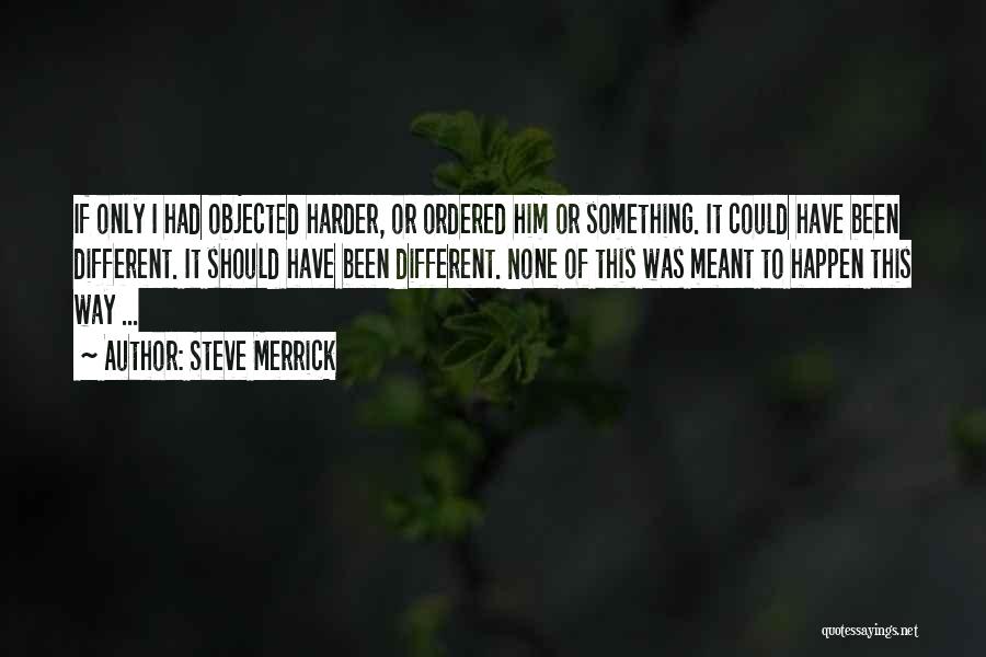 Steve Merrick Quotes: If Only I Had Objected Harder, Or Ordered Him Or Something. It Could Have Been Different. It Should Have Been