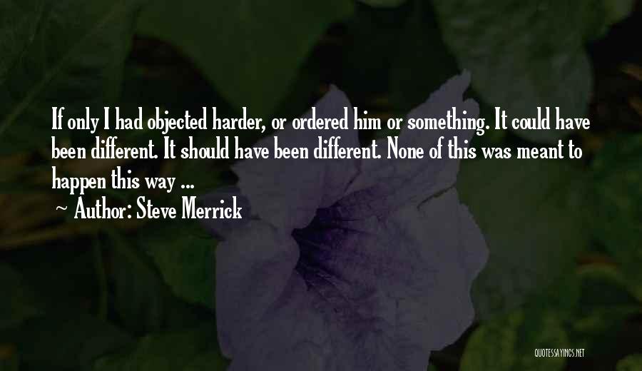 Steve Merrick Quotes: If Only I Had Objected Harder, Or Ordered Him Or Something. It Could Have Been Different. It Should Have Been