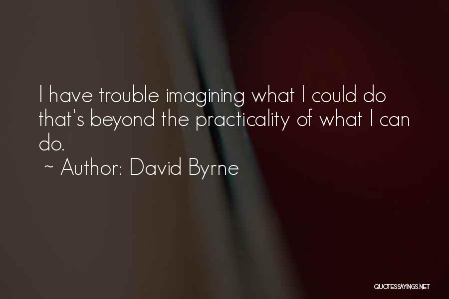 David Byrne Quotes: I Have Trouble Imagining What I Could Do That's Beyond The Practicality Of What I Can Do.