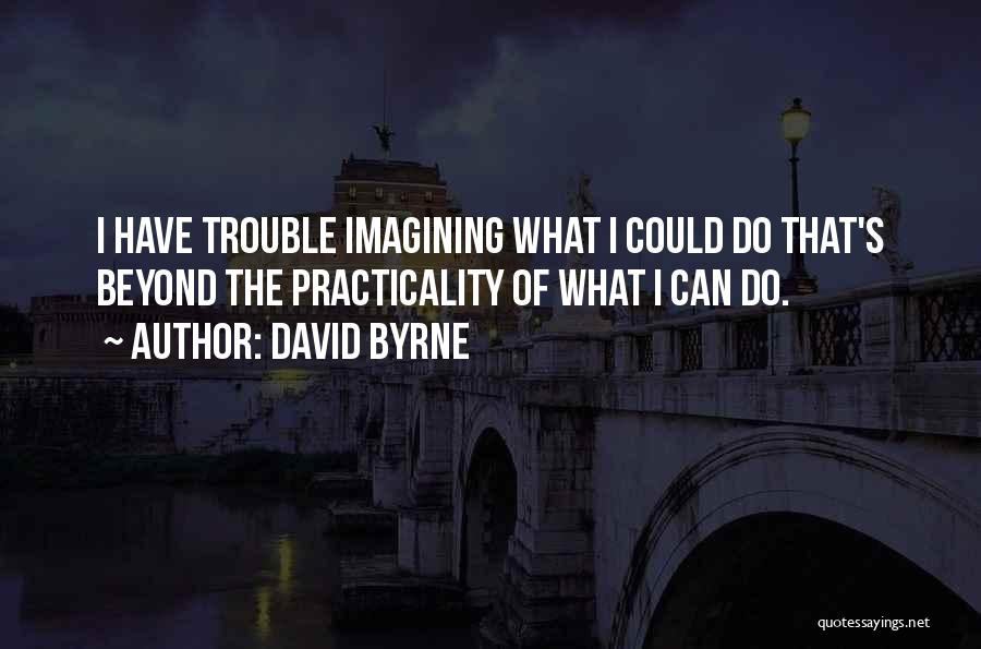 David Byrne Quotes: I Have Trouble Imagining What I Could Do That's Beyond The Practicality Of What I Can Do.