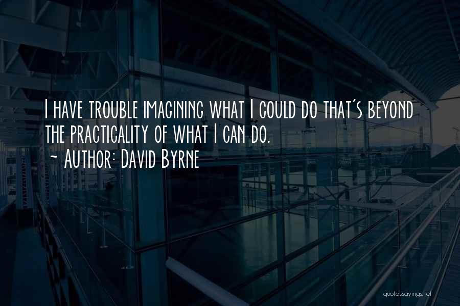 David Byrne Quotes: I Have Trouble Imagining What I Could Do That's Beyond The Practicality Of What I Can Do.