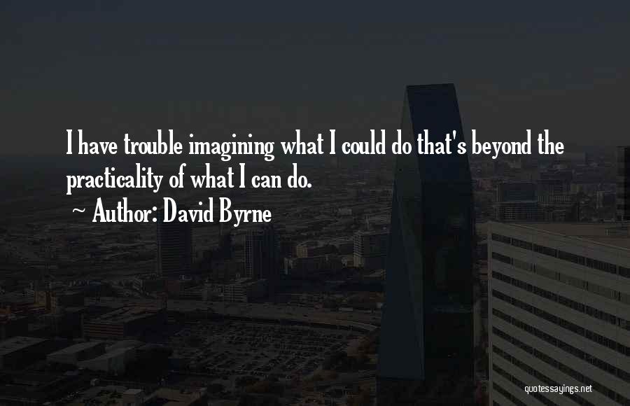 David Byrne Quotes: I Have Trouble Imagining What I Could Do That's Beyond The Practicality Of What I Can Do.