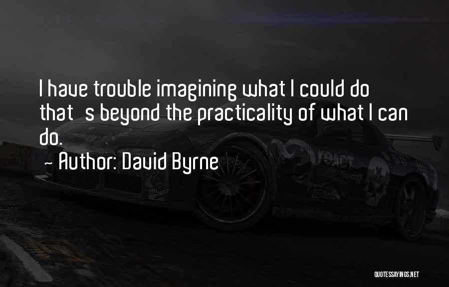 David Byrne Quotes: I Have Trouble Imagining What I Could Do That's Beyond The Practicality Of What I Can Do.