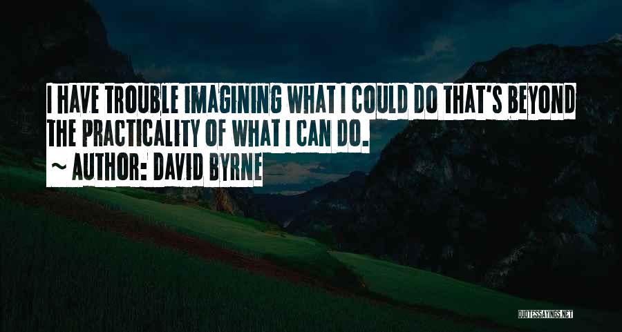 David Byrne Quotes: I Have Trouble Imagining What I Could Do That's Beyond The Practicality Of What I Can Do.