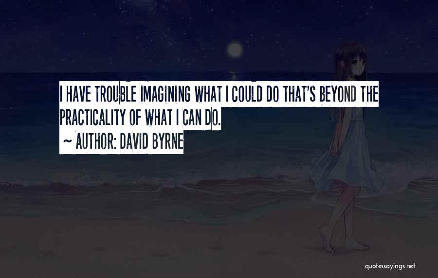 David Byrne Quotes: I Have Trouble Imagining What I Could Do That's Beyond The Practicality Of What I Can Do.