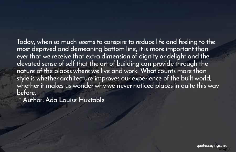 Ada Louise Huxtable Quotes: Today, When So Much Seems To Conspire To Reduce Life And Feeling To The Most Deprived And Demeaning Bottom Line,