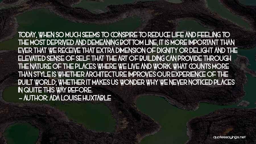 Ada Louise Huxtable Quotes: Today, When So Much Seems To Conspire To Reduce Life And Feeling To The Most Deprived And Demeaning Bottom Line,