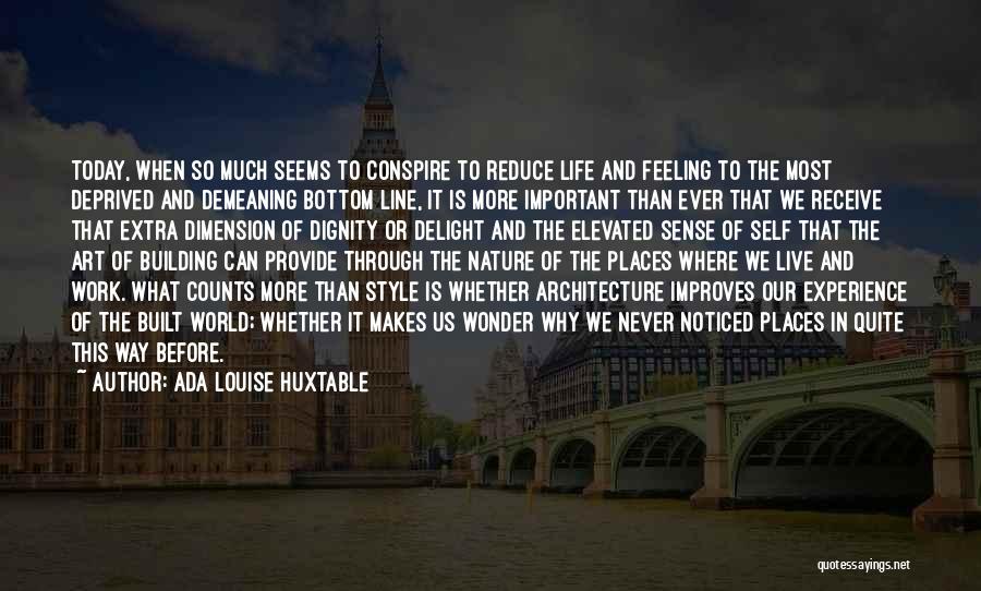 Ada Louise Huxtable Quotes: Today, When So Much Seems To Conspire To Reduce Life And Feeling To The Most Deprived And Demeaning Bottom Line,